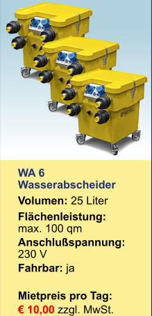 WA 6 Wasserabscheider Volumen: 25 Liter Flächenleistung: max. 100 qm Anschlußspannung:	230 V Fahrbar: ja  Mietpreis pro Tag:	 € 10,00 zzgl. MwSt.         